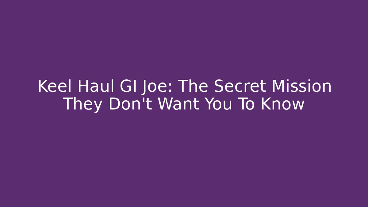 Keel Haul GI Joe: The Secret Mission They Don’t Want You To Know