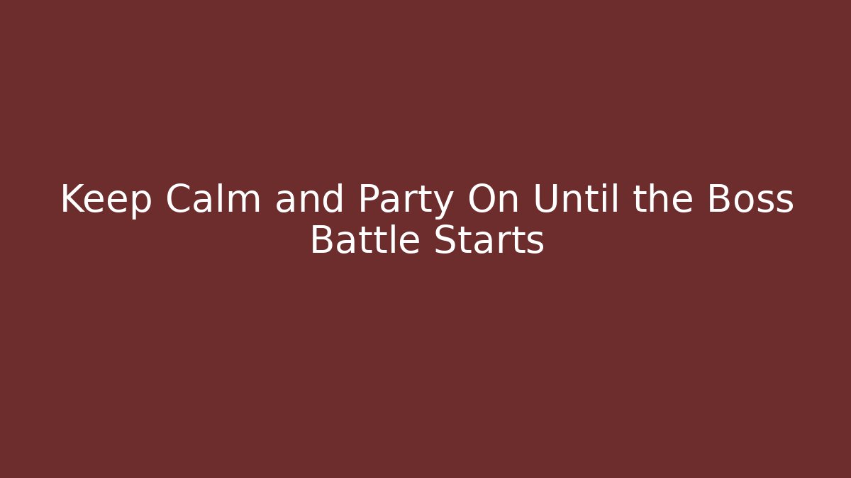 Keep Calm and Party On Until the Boss Battle Starts