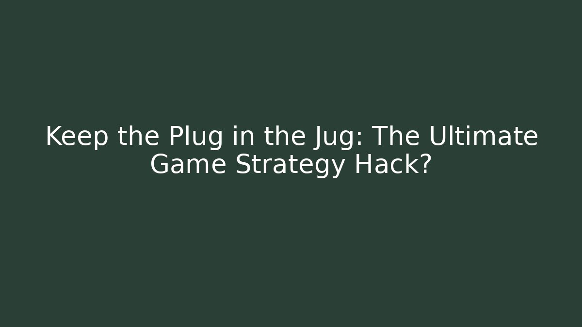 Keep the Plug in the Jug: The Ultimate Game Strategy Hack?