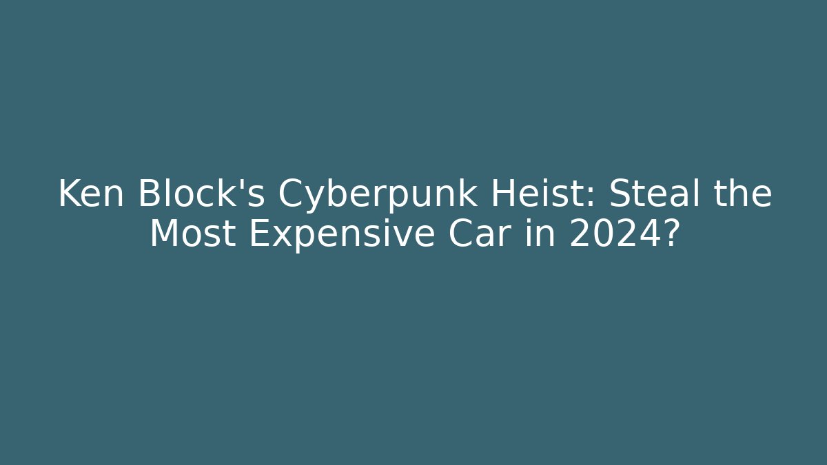 Ken Block’s Cyberpunk Heist: Steal the Most Expensive Car in 2024?