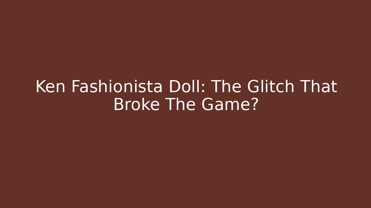 Ken Fashionista Doll: The Glitch That Broke The Game?