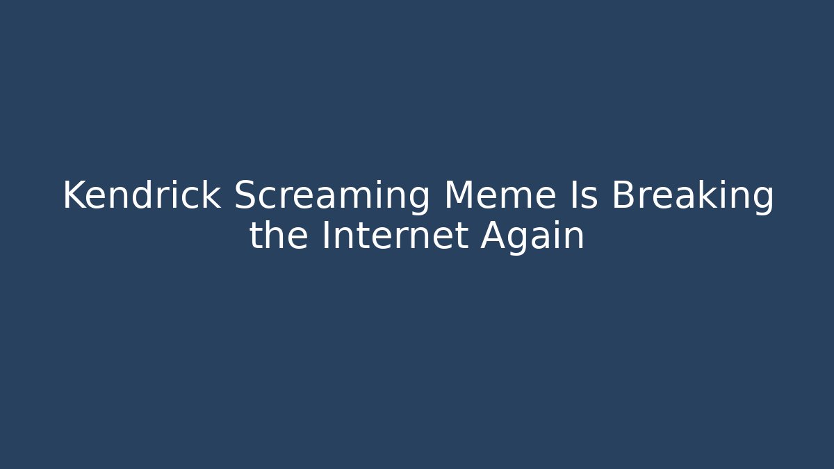 Kendrick Screaming Meme Is Breaking the Internet Again