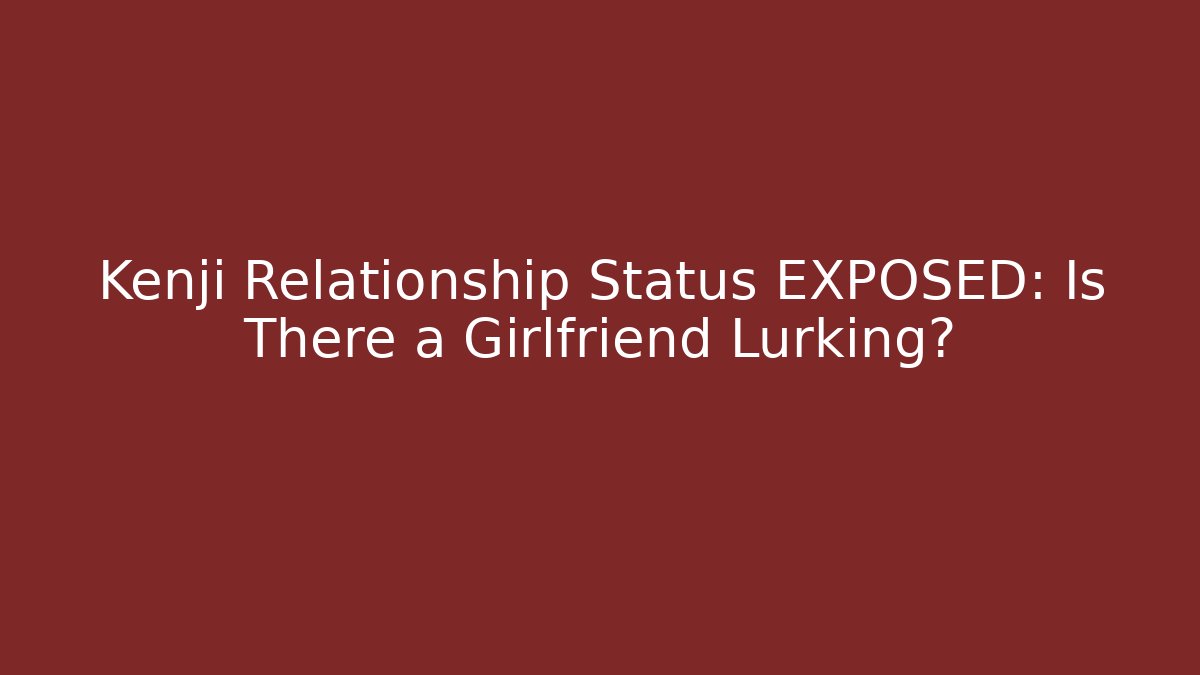 Kenji Relationship Status EXPOSED: Is There a Girlfriend Lurking?