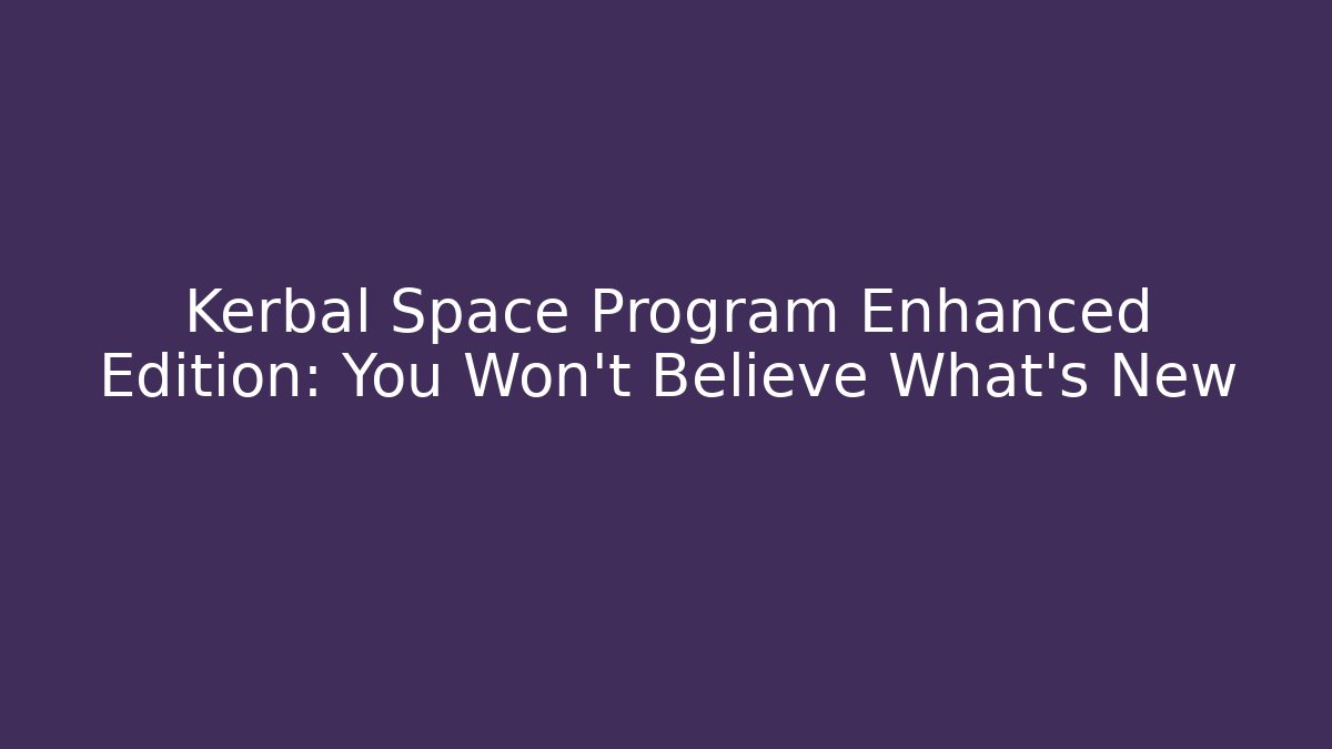 Kerbal Space Program Enhanced Edition: You Won't Believe What's New
