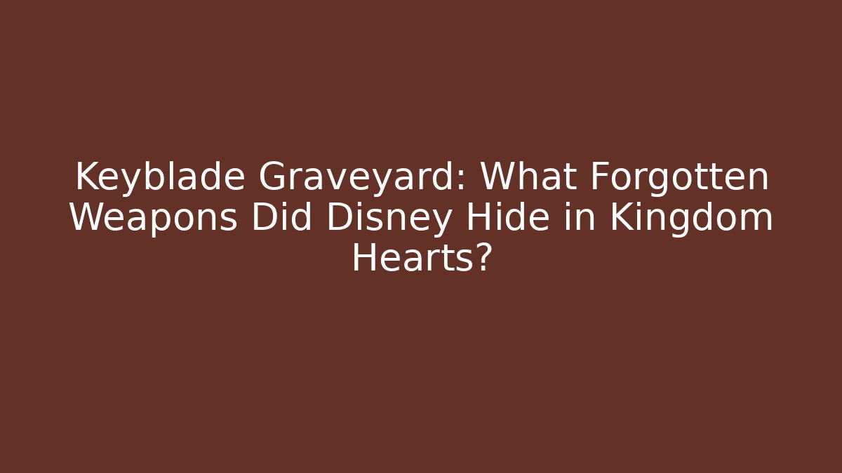 Keyblade Graveyard: What Forgotten Weapons Did Disney Hide in Kingdom Hearts? - Critter Realm