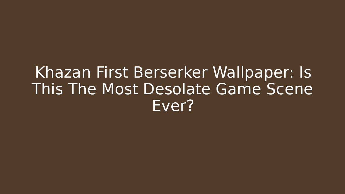 Khazan First Berserker Wallpaper: Is This The Most Desolate Game Scene Ever?