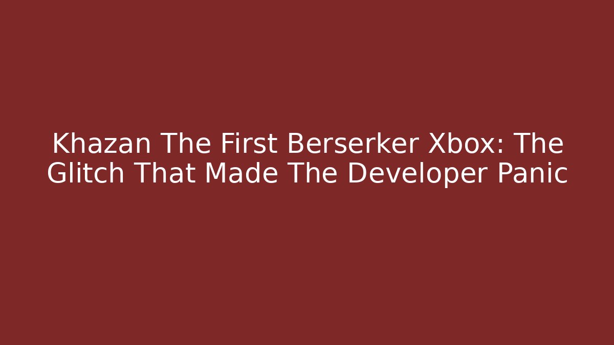 Khazan The First Berserker Xbox: The Glitch That Made The Developer Panic
