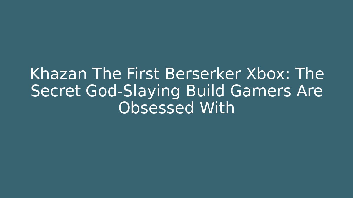 Khazan The First Berserker Xbox: The Secret God-Slaying Build Gamers Are Obsessed With