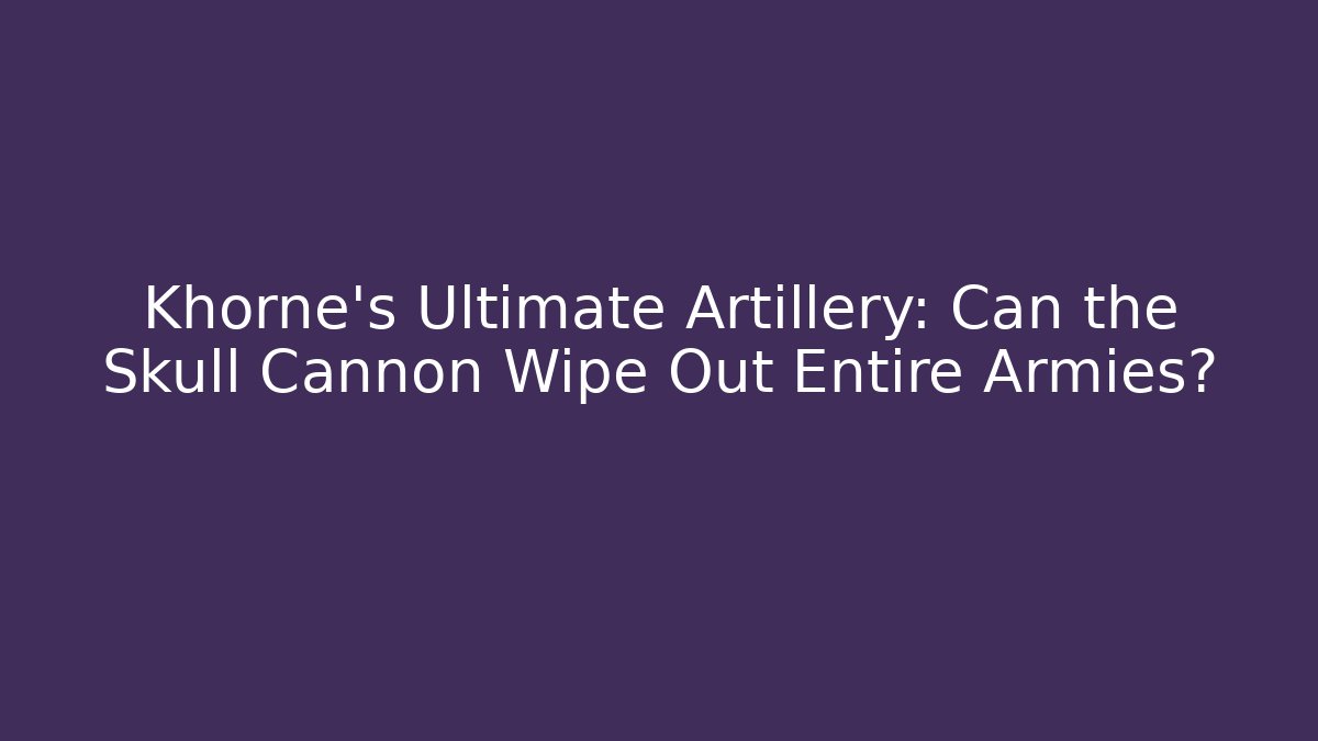 Khorne’s Ultimate Artillery: Can the Skull Cannon Wipe Out Entire Armies?