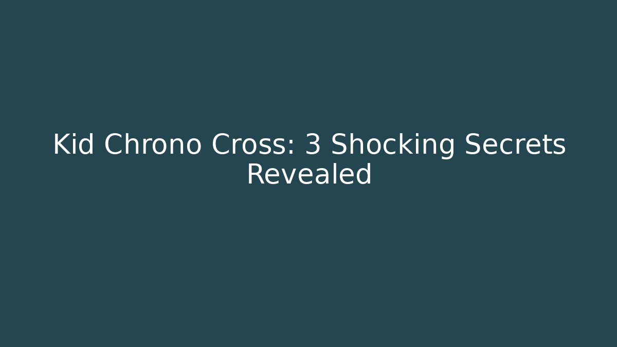 Kid Chrono Cross: 3 Shocking Secrets Revealed