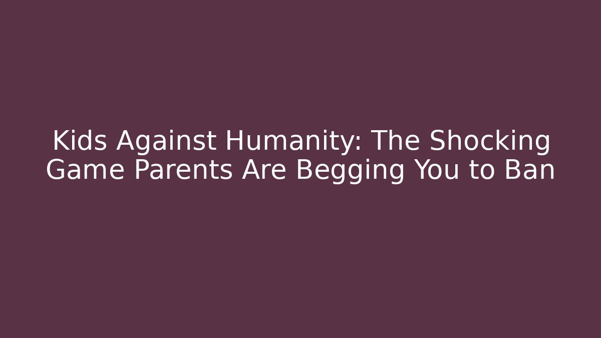 Kids Against Humanity: The Shocking Game Parents Are Begging You to Ban