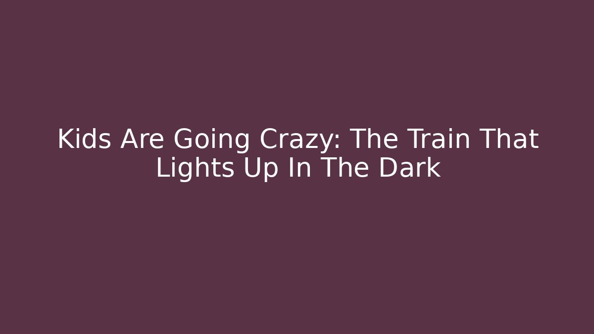 Kids Are Going Crazy: The Train That Lights Up In The Dark