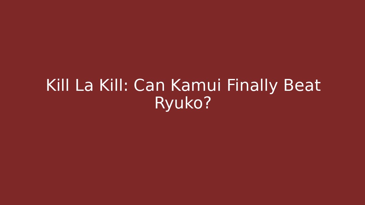 Kill La Kill: Can Kamui Finally Beat Ryuko? - Critter Realm