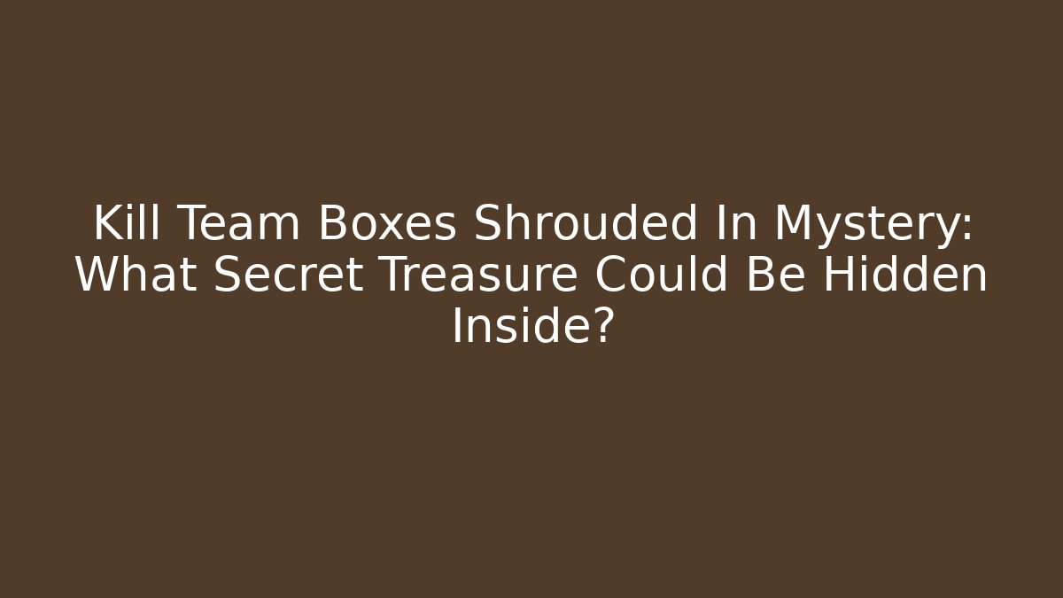 Kill Team Boxes Shrouded In Mystery: What Secret Treasure Could Be Hidden Inside?