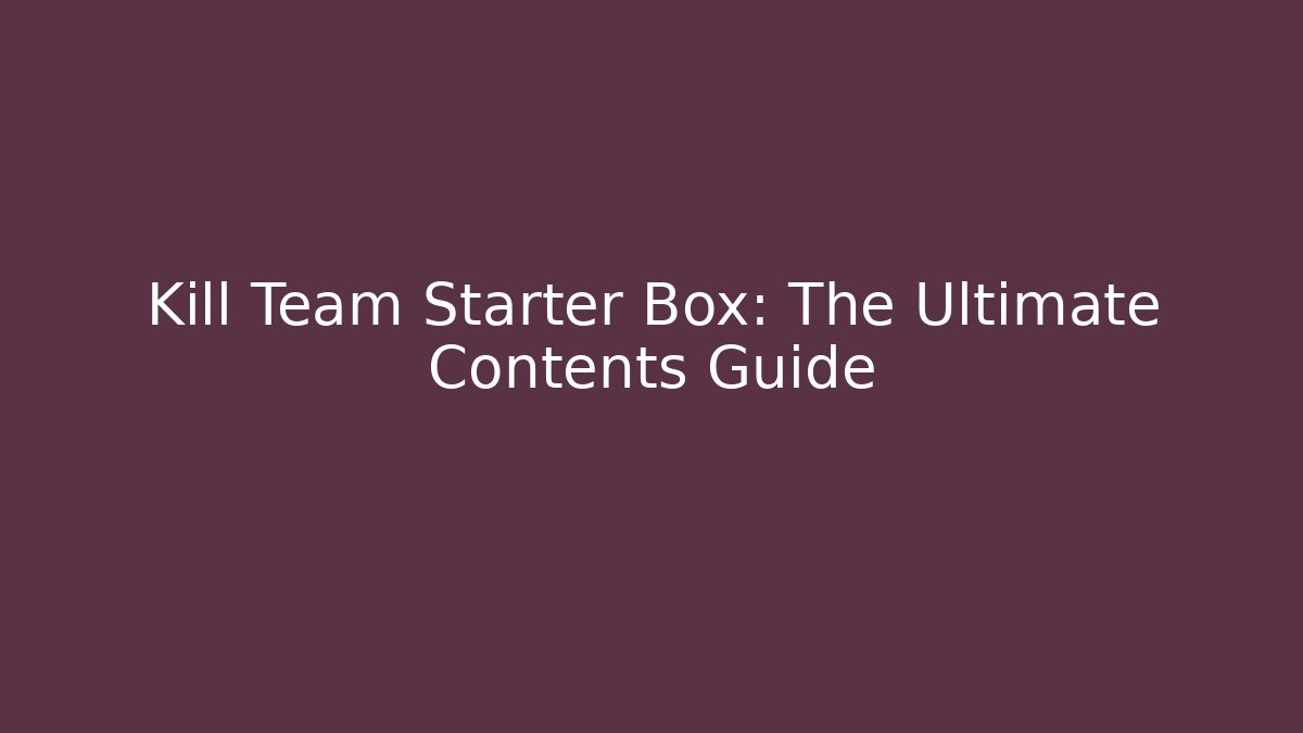 Kill Team Starter Box: The Ultimate Contents Guide