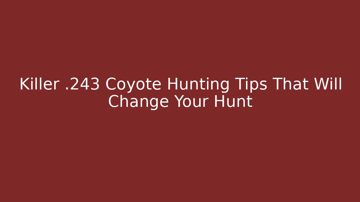 Killer .243 Coyote Hunting Tips That Will Change Your Hunt