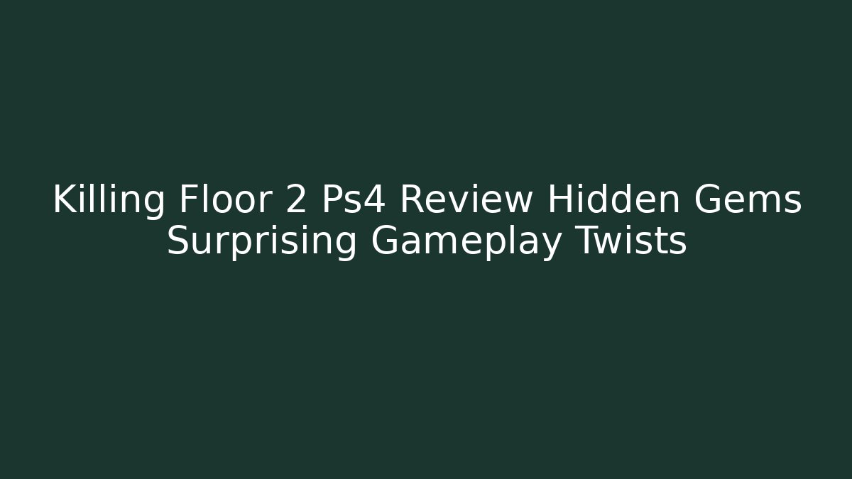 Killing Floor 2 Ps4 Review Hidden Gems Surprising Gameplay Twists
