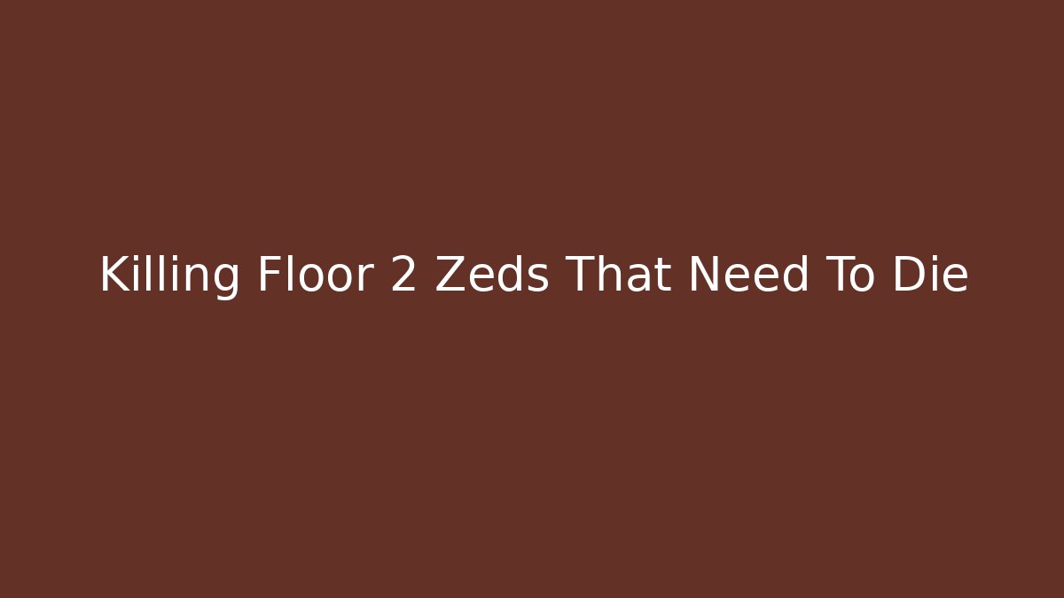 Killing Floor 2 Zeds That Need To Die