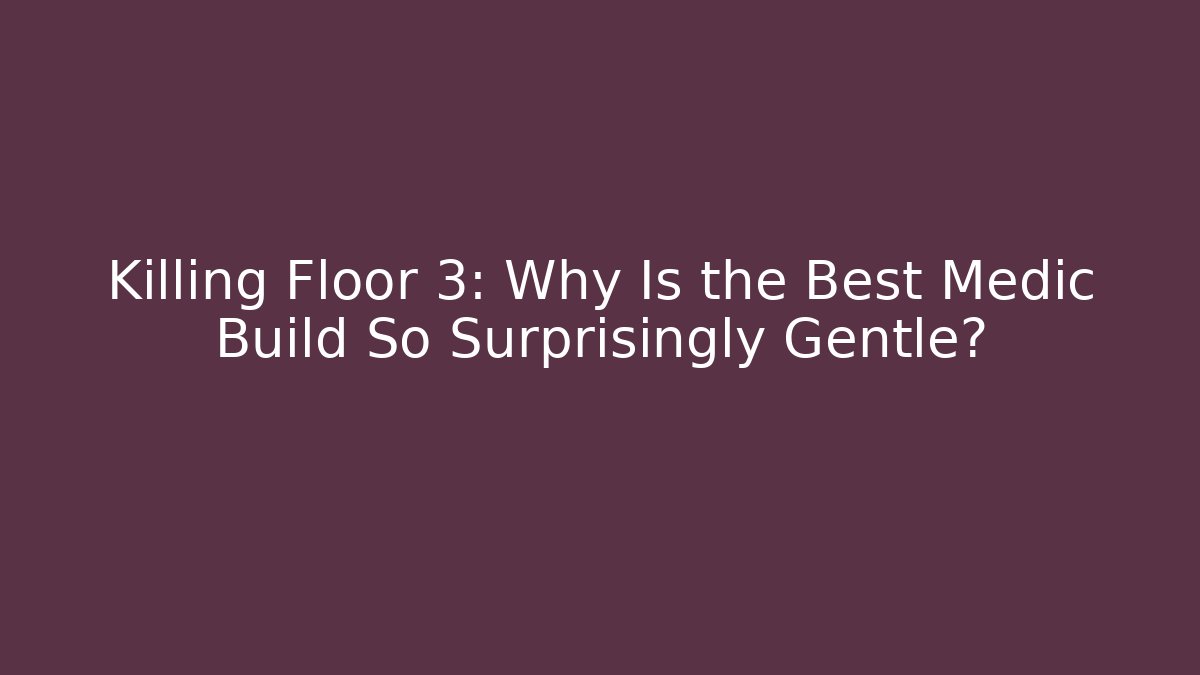 Killing Floor 3: Why Is the Best Medic Build So Surprisingly Gentle?