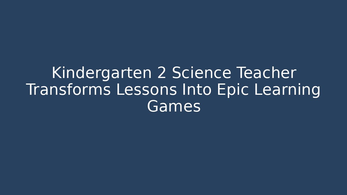 Kindergarten 2 Science Teacher Transforms Lessons Into Epic Learning Games