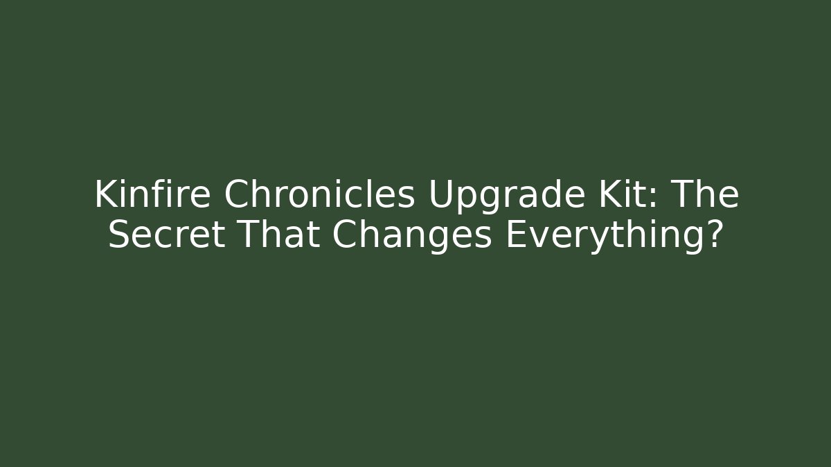 Kinfire Chronicles Upgrade Kit: The Secret That Changes Everything?