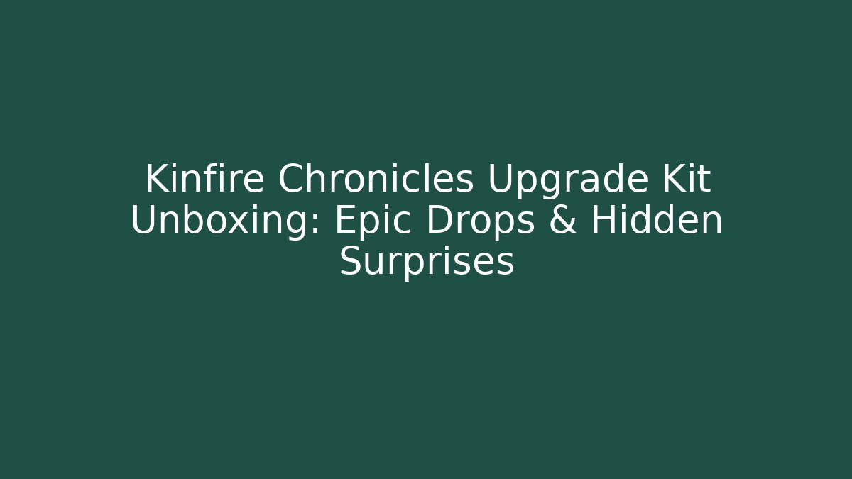 Kinfire Chronicles Upgrade Kit Unboxing: Epic Drops & Hidden Surprises