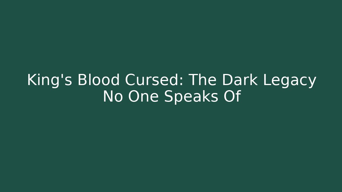King's Blood Cursed: The Dark Legacy No One Speaks Of