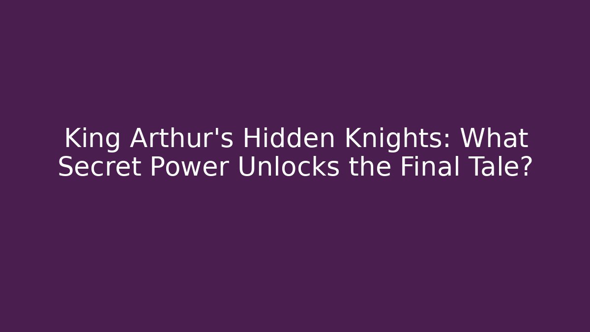 King Arthur's Hidden Knights: What Secret Power Unlocks the Final Tale?