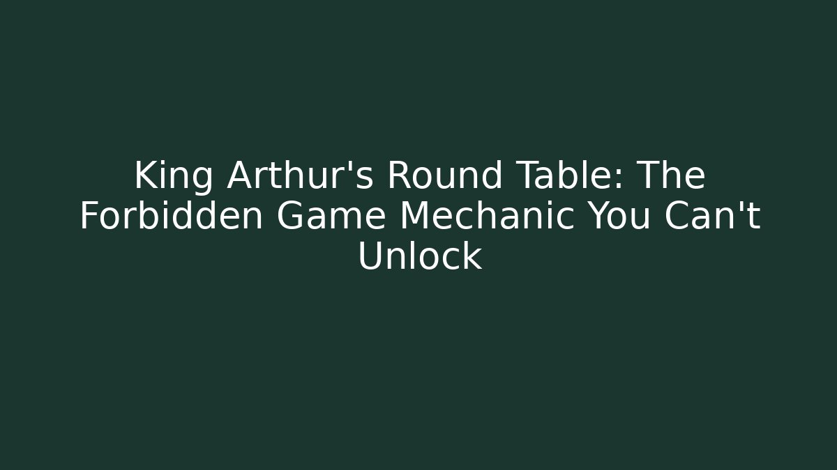 King Arthur's Round Table: The Forbidden Game Mechanic You Can't Unlock