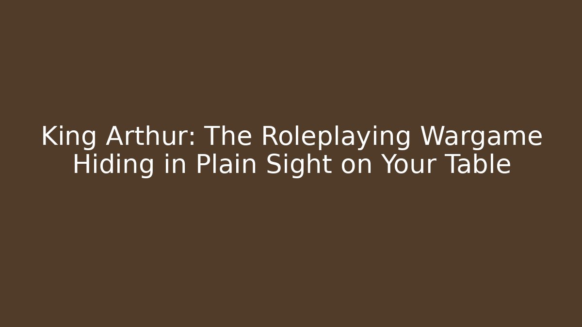 King Arthur: The Roleplaying Wargame Hiding in Plain Sight on Your Table
