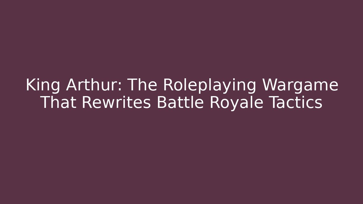 King Arthur: The Roleplaying Wargame That Rewrites Battle Royale Tactics