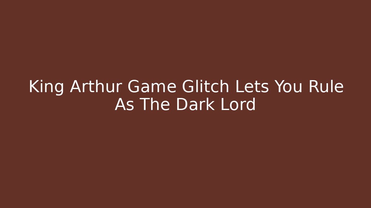 King Arthur Game Glitch Lets You Rule As The Dark Lord