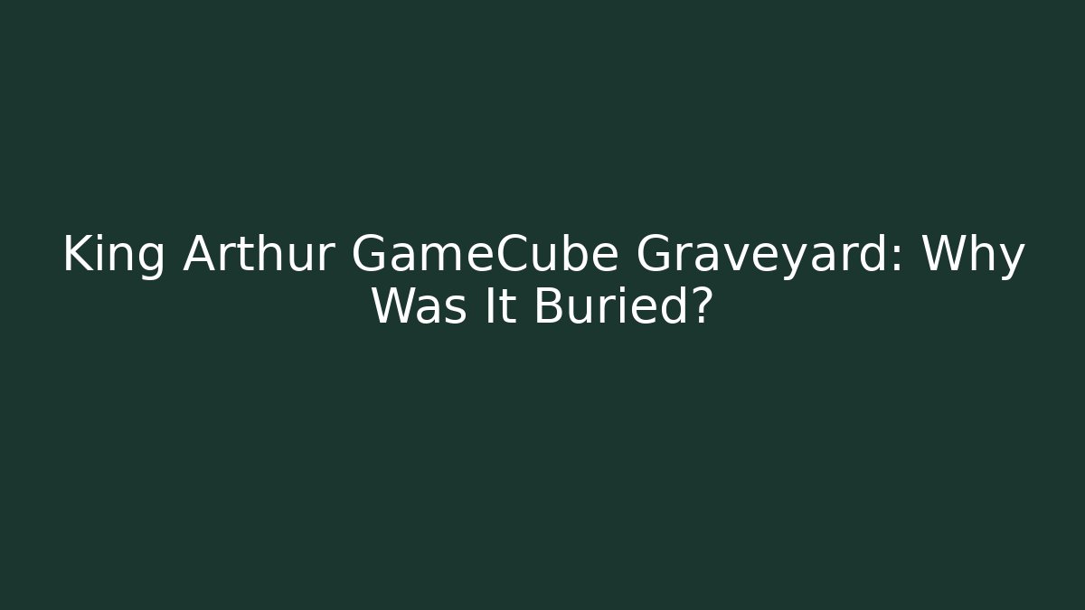 King Arthur GameCube Graveyard: Why Was It Buried?