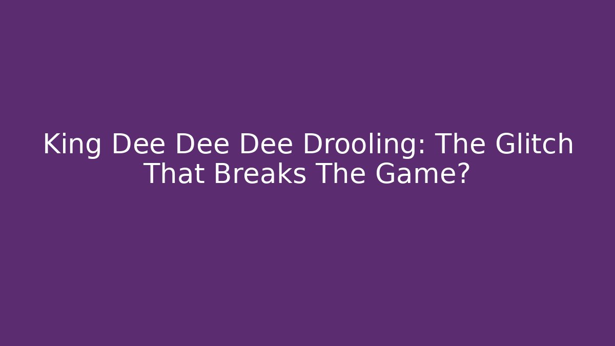 King Dee Dee Dee Drooling: The Glitch That Breaks The Game?