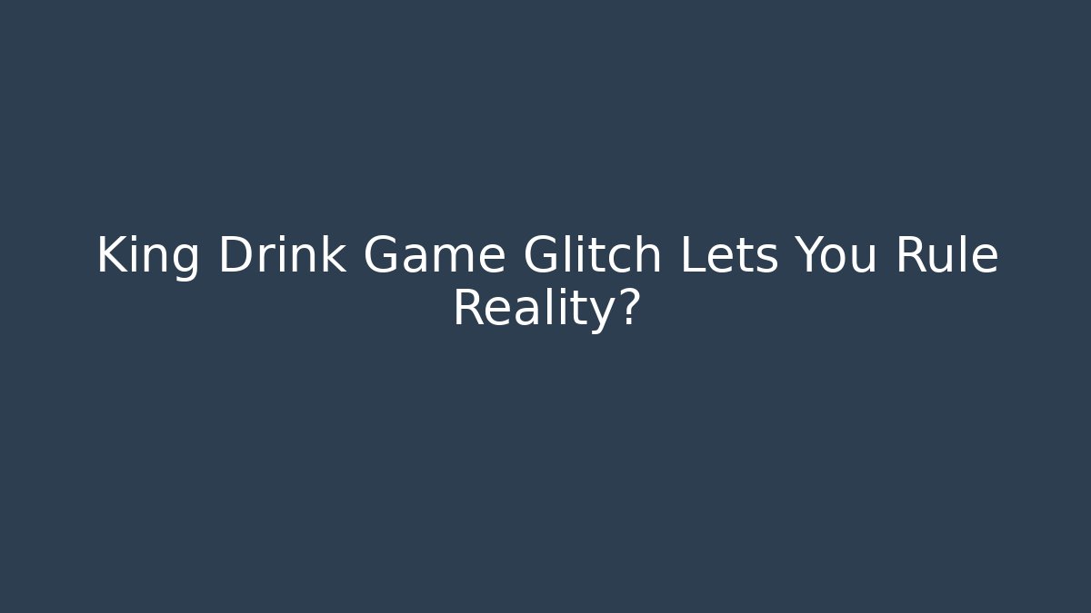 King Drink Game Glitch Lets You Rule Reality?