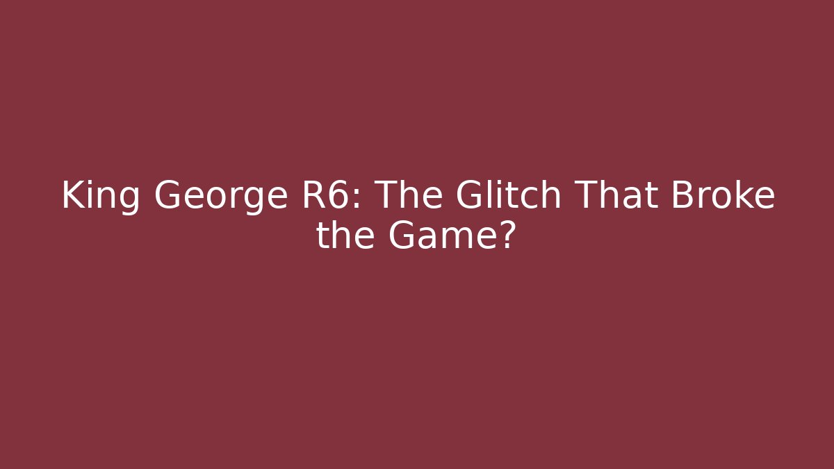King George R6: The Glitch That Broke the Game?