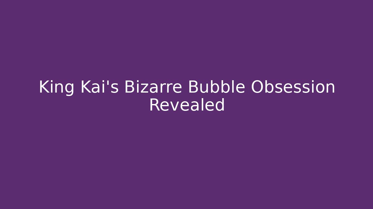 King Kai's Bizarre Bubble Obsession Revealed