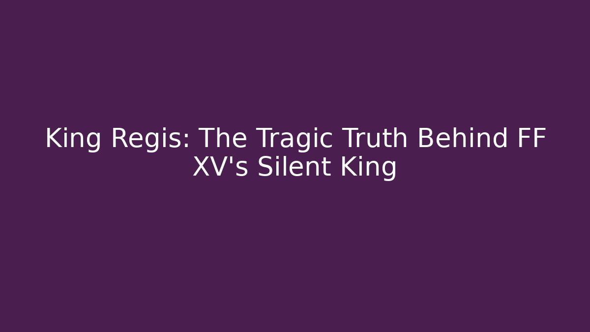 King Regis: The Tragic Truth Behind FF XV's Silent King