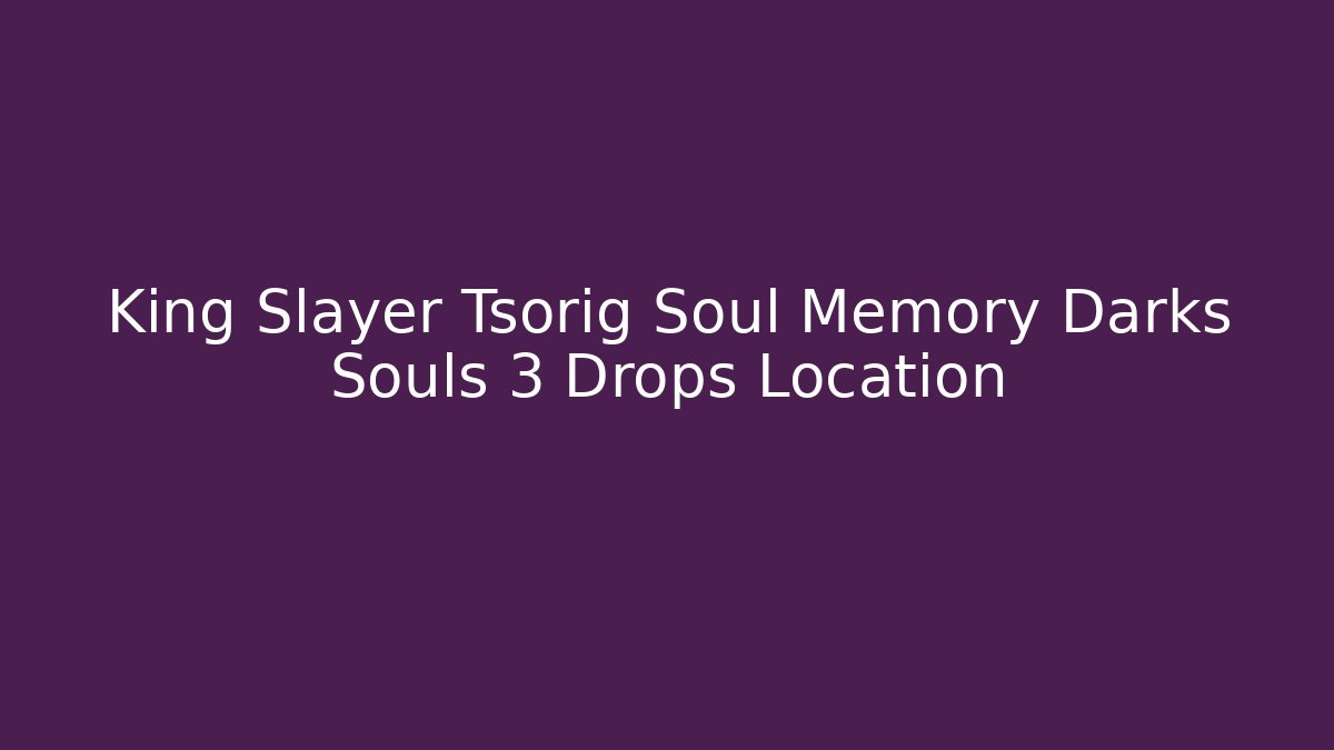 King Slayer Tsorig Soul Memory Darks Souls 3 Drops Location
