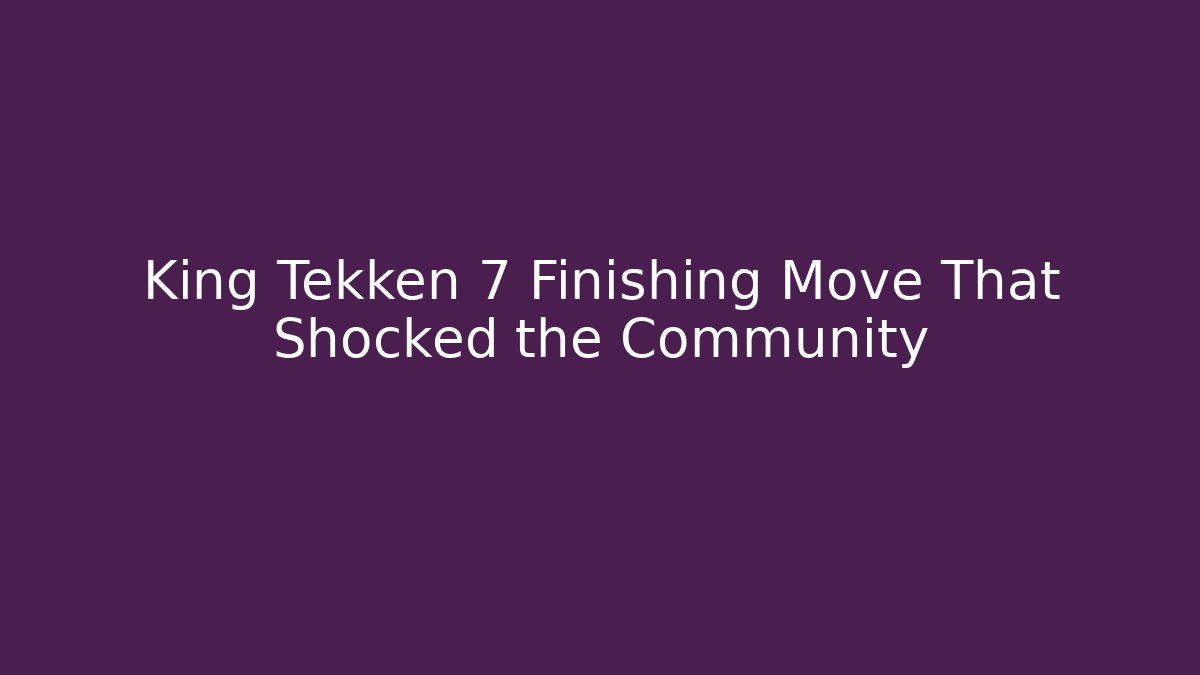 King Tekken 7 Finishing Move That Shocked the Community