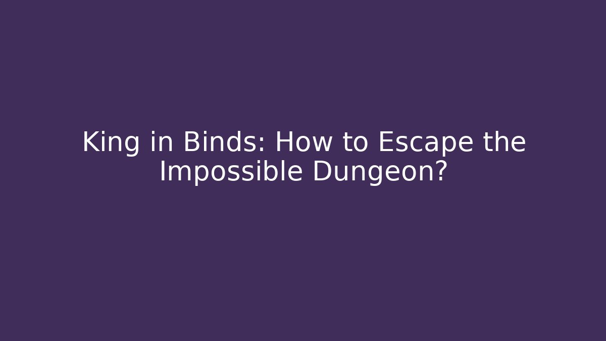 King in Binds: How to Escape the Impossible Dungeon?