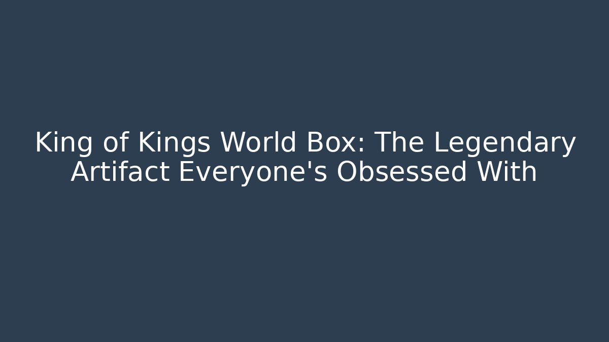 King of Kings World Box: The Legendary Artifact Everyone’s Obsessed With