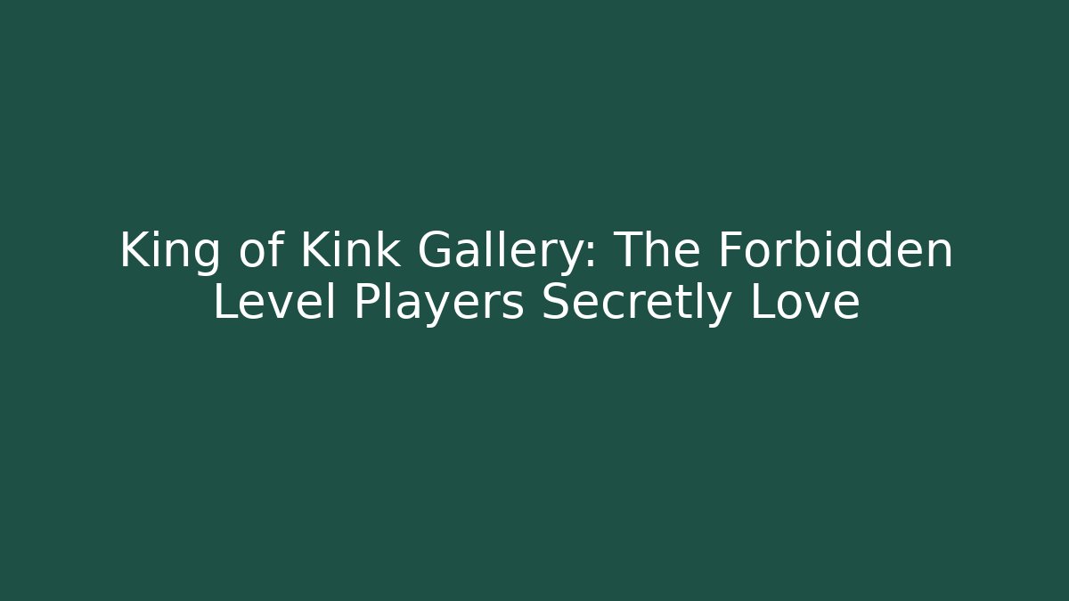 King of Kink Gallery: The Forbidden Level Players Secretly Love