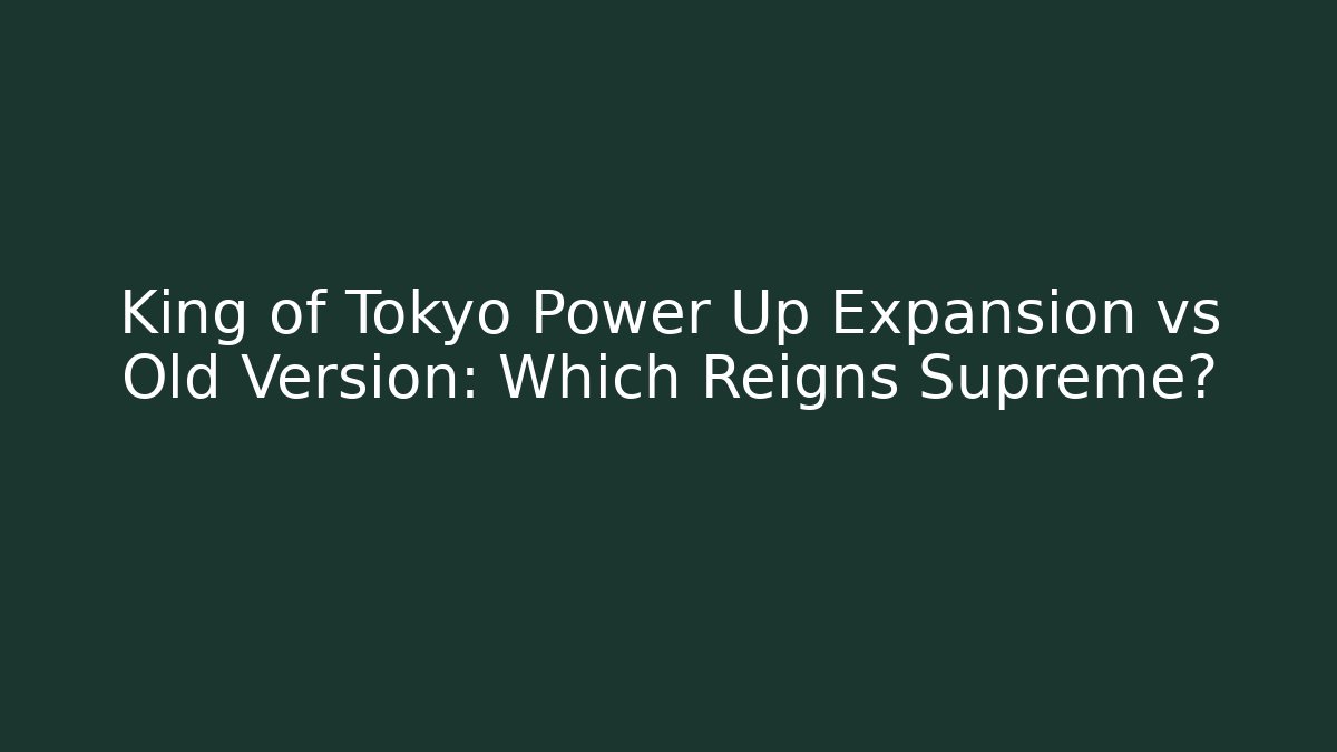 King of Tokyo Power Up Expansion vs Old Version: Which Reigns Supreme?