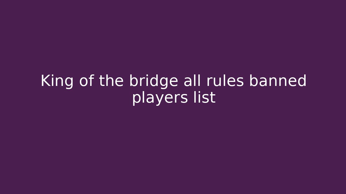 King of the bridge all rules banned players list - Critter Realm