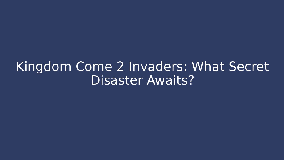 Kingdom Come 2 Invaders: What Secret Disaster Awaits?