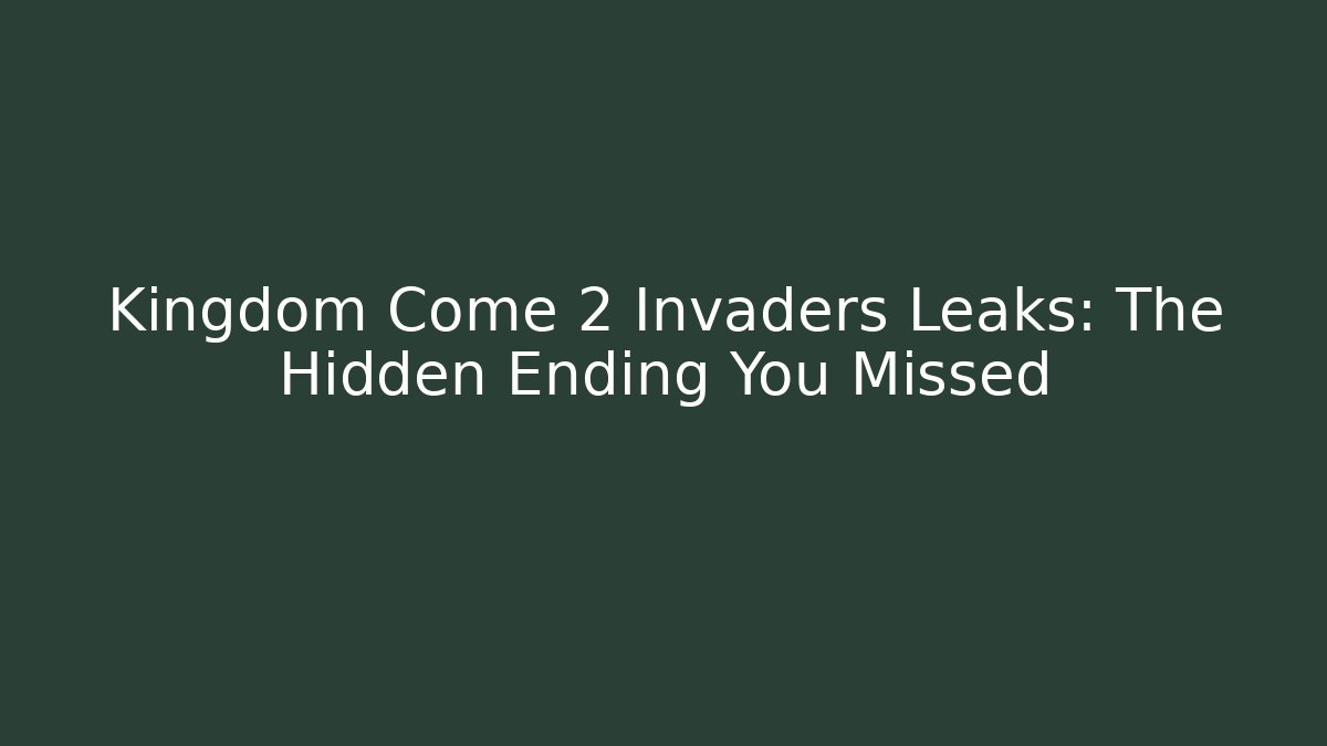 Kingdom Come 2 Invaders Leaks: The Hidden Ending You Missed