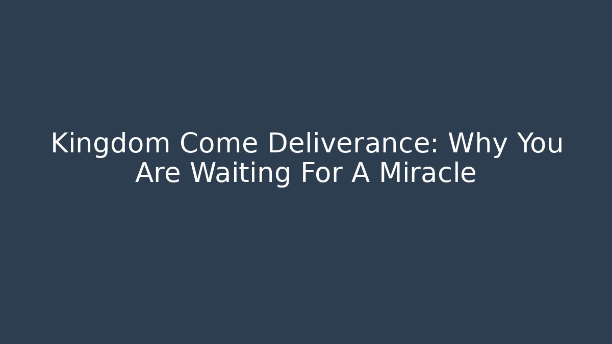 Kingdom Come Deliverance: Why You Are Waiting For A Miracle