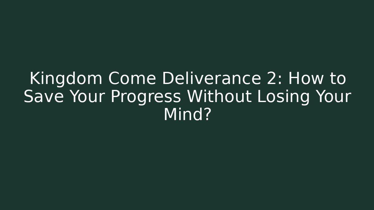 Kingdom Come Deliverance 2: How to Save Your Progress Without Losing Your Mind?
