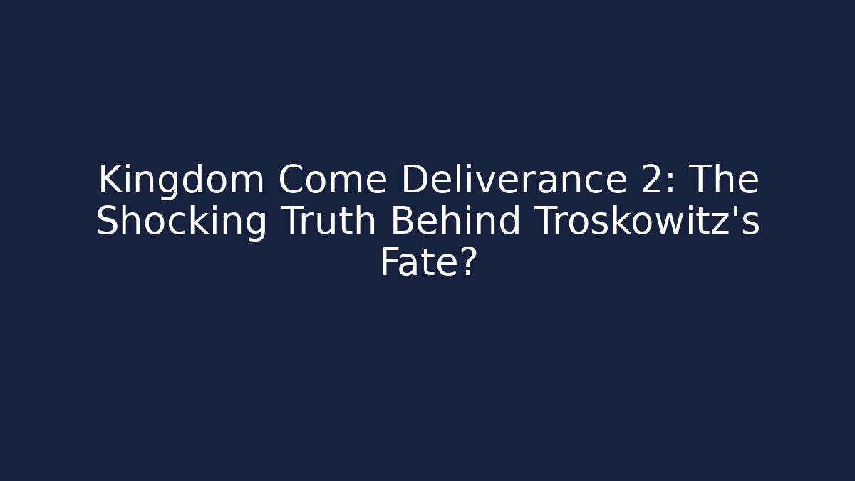 Kingdom Come Deliverance 2: The Shocking Truth Behind Troskowitz’s Fate?
